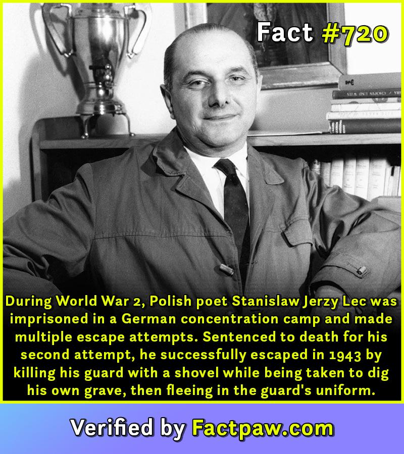 During World War 2, Polish poet Stanislaw Jerzy Lec was imprisoned in a German concentration camp and made multiple escape attempts. Sentenced to death for his second attempt, he successfully escaped in 1943 by killing his guard with a shovel while being taken to dig his own grave, then fleeing in the guard's uniform.
