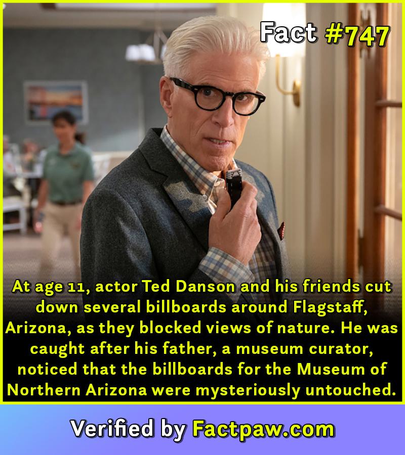 At age 11, actor Ted Danson and his friends cut down several billboards around Flagstaff, Arizona, as they blocked views of nature. He was caught after his father, a museum curator, noticed that the billboards for the Museum of Northern Arizona were mysteriously untouched.